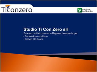 Studio Ti Con Zero srl
Ente accreditato presso la Regione Lombardia per
- Formazione continua
- Servizi al Lavoro
 