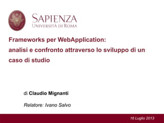 Frameworks per WebApplication:
analisi e confronto attraverso lo sviluppo di un
caso di studio
di Claudio Mignanti
Relatore: Ivano Salvo
16 Luglio 2013
 