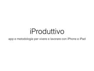 iProduttivo 
app e metodologie per vivere e lavorare con iPhone e iPad 
 