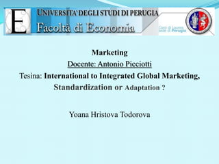 Marketing
Docente: Antonio Picciotti
Tesina: International to Integrated Global Marketing,

Standardization or Adaptation ?
Yoana Hristova Todorova

 