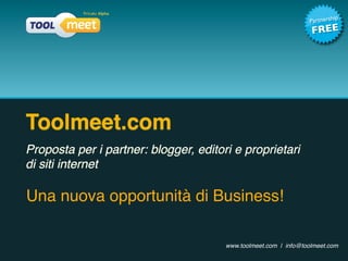 ip
                                                                 Partnersh
                                                                  FREE




Toolmeet.com
Proposta per i partner: blogger, editori e proprietari
di siti internet

Una nuova opportunità di Business!

                                       www.toolmeet.com | info@toolmeet.com
 