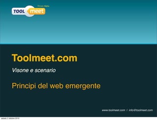Toolmeet.com
            Visone e scenario

            Principi del web emergente


                                         www.toolmeet.com | info@toolmeet.com

sabato 2 ottobre 2010
 