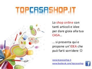 Lo shop online con
tanti articoli e idee
per dare gioia alla tua
CASA…
… si presenta qui e
propone un’IDEA che
può farti sorridere 

www.topcasashop.it
www.facebook.com/topcasashop
 