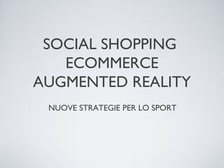 SOCIAL SHOPPING
   ECOMMERCE
AUGMENTED REALITY
 NUOVE STRATEGIE PER LO SPORT
 