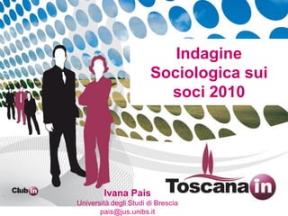 fare rete sul territorio per innovare
Indagine
Sociologica sui
soci 2010
Ivana Pais
Università degli Studi di Brescia
pais@jus.unibs.it
 