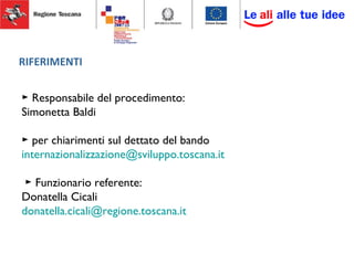 RIFERIMENTI
► Responsabile del procedimento:
Simonetta Baldi
► per chiarimenti sul dettato del bando
internazionalizzazione@sviluppo.toscana.it
► Funzionario referente:
Donatella Cicali
donatella.cicali@regione.toscana.it
 