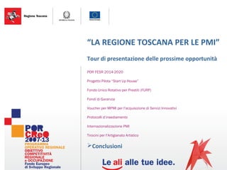 “LA REGIONE TOSCANA PER LE PMI”
Tour di presentazione delle prossime opportunità
POR FESR 2014-2020
Progetto Pilota “Start Up House”
Fondo Unico Rotativo per Prestiti (FURP)
Fondi di Garanzia
Voucher per MPMI per l’acquisizione di Servizi Innovativi
Protocolli d’insediamento
Internazionalizzazione PMI
Tirocini per l’Artigianato Artistico
Conclusioni
 