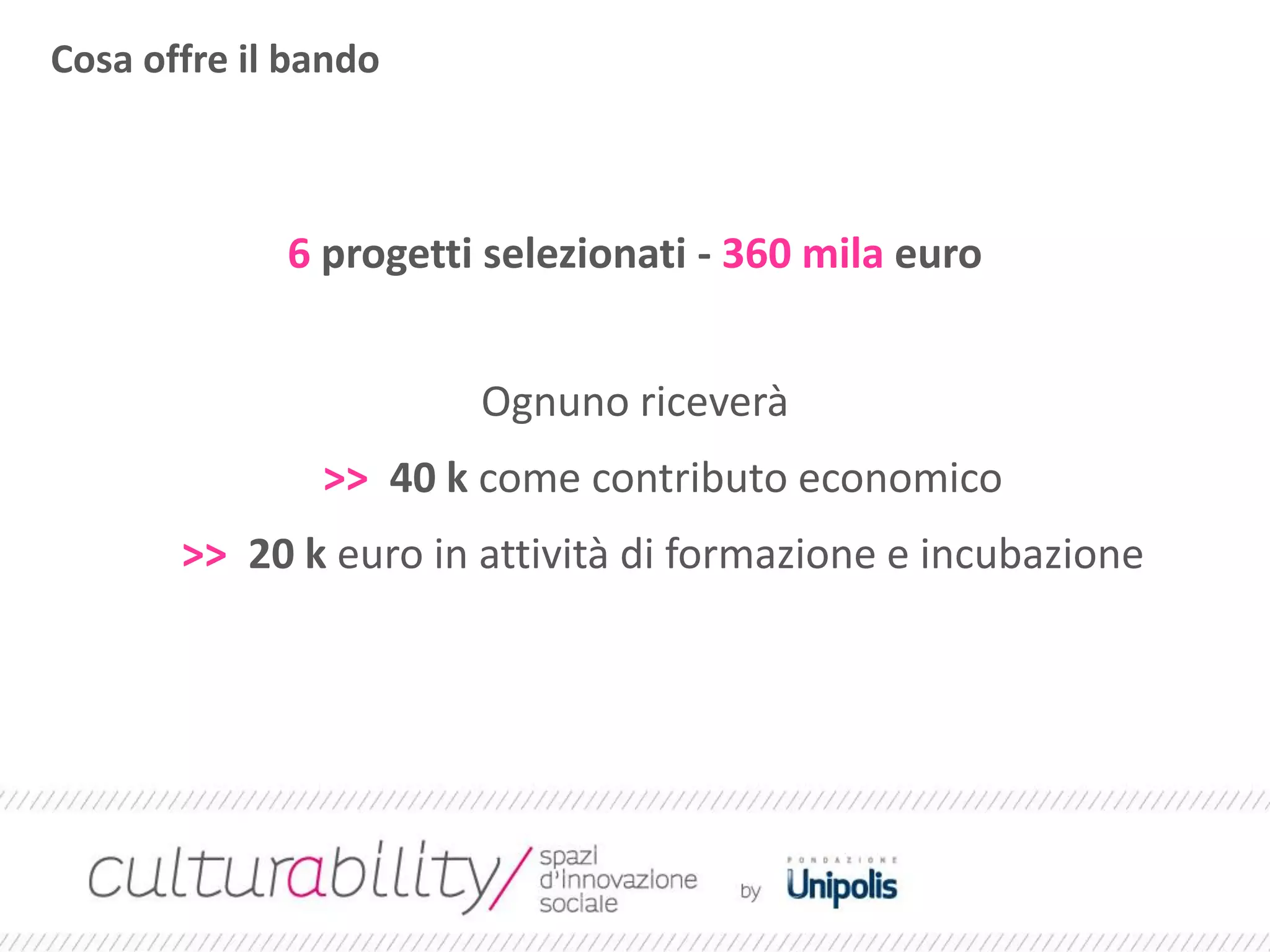 6 progetti selezionati - 360 mila euro
Ognuno riceverà
>> 40 k come contributo economico
>> 20 k euro in attività di formazione e incubazione
Cosa offre il bando
 