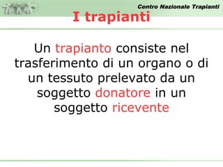 Centro Nazionale Trapianti

         I trapianti

   Un trapianto consiste nel
trasferimento di un organo o di
  un tessuto prelevato da un
    soggetto donatore in un
       soggetto ricevente
 