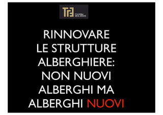 RINNOVARE
 LE STRUTTURE
 ALBERGHIERE:
  NON NUOVI
 ALBERGHI MA
ALBERGHI NUOVI
 