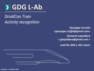 GDG L-Ab
DroidCon Train
Activity recognition
Giuseppe Cerratti
<giuseppe.ciuffo@gmail.com>
Giovanni Laquidara
< glaquidara@gmail.com >
and the GDG L-Ab’s team

DroidCon – 7 Febbraio 2014

 