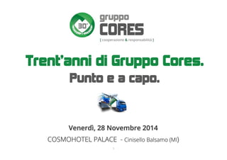 1
Trent'anni di Gruppo Cores.
Punto e a capo.
Venerdì, 28 Novembre 2014
COSMOHOTEL PALACE - Cinisello Balsamo (MI)
 