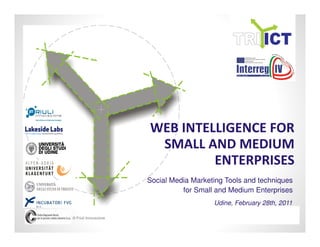 WEB INTELLIGENCE FOR
                        SMALL AND MEDIUM
                                ENTERPRISES
                       Social Media Marketing Tools and techniques
                                 for Small and Medium Enterprises
                                          Udine, February 28th, 2011

© Friuli Innovazione
 