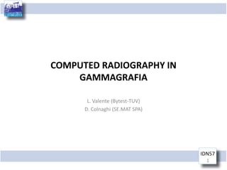 COMPUTED RADIOGRAPHY IN
GAMMAGRAFIA
L. Valente (Bytest-TUV)
D. Colnaghi (SE.MAT SPA)
IDN57
1
 