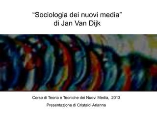 “Sociologia dei nuovi media”
di Jan Van Dijk
Corso di Teoria e Tecniche dei Nuovi Media, 2013
Presentazione di Cristaldi Arianna
 