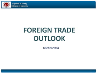 Republic of Turkey
Ministry of Economy
11
FOREIGN TRADE
OUTLOOK
MERCHANDISE
 