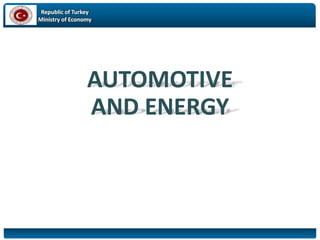 Republic of Turkey
Ministry of Economy
AUTOMOTIVE
AND ENERGY
 