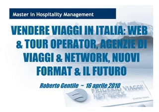 VENDERE VIAGGI IN ITALIA: WEBVENDERE VIAGGI IN ITALIA: WEB
& TOUR OPERATOR, AGENZIE& TOUR OPERATOR, AGENZIE DIDI
VIAGGI & NETWORK, NUOVIVIAGGI & NETWORK, NUOVIVIAGGI & NETWORK, NUOVIVIAGGI & NETWORK, NUOVI
FORMAT & IL FUTUROFORMAT & IL FUTURO
Roberto Gentile ~ 16 aprile 2010Roberto Gentile ~ 16 aprile 2010
 