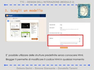 TTC C DESIGN DELLINTERAZIONE (MODULO 2) Debora Gerini C Simone Giansante C Donatella Tansini 3. Scegli un modello E possibile utilizzare delle strutture predefinite senza conoscere Html. Blogger ti permette di modificare il codice html in qualsiasi momento 