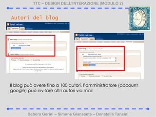 TTC C DESIGN DELLINTERAZIONE (MODULO 2) Debora Gerini C Simone Giansante C Donatella Tansini Autori del blog Il blog pu avere fino a 100 autori, lamministratore (account google) pu invitare altri autori via mail 