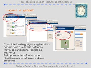 TTC C DESIGN DELLINTERAZIONE (MODULO 2) Debora Gerini C Simone Giansante C Donatella Tansini Layout e gadget E possibile inserire gadget scegliendoli tra gadget base o in diverse categorie  (news, comunicazione, tecnologie, lifestyle) Purtroppo molti non funzionavano Modificare nome, altezza e vederne anteprima 