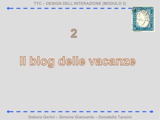 TTC C DESIGN DELLINTERAZIONE (MODULO 2) Debora Gerini C Simone Giansante C Donatella Tansini 