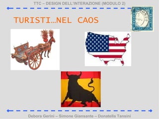 TTC C DESIGN DELLINTERAZIONE (MODULO 2) Debora Gerini C Simone Giansante C Donatella Tansini TURISTINEL CAOS 