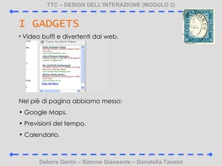 TTC C DESIGN DELLINTERAZIONE (MODULO 2) Debora Gerini C Simone Giansante C Donatella Tansini I GADGETS Video buffi e divertenti dal web. Nel pi di pagina abbiamo messo: Google Maps. Previsioni del tempo. Calendario. 