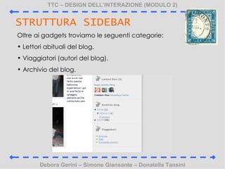 TTC C DESIGN DELLINTERAZIONE (MODULO 2) Debora Gerini C Simone Giansante C Donatella Tansini STRUTTURA SIDEBAR Oltre ai gadgets troviamo le seguenti categorie: Lettori abituali del blog. Viaggiatori (autori del blog). Archivio del blog. 