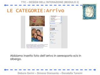 TTC C DESIGN DELLINTERAZIONE (MODULO 2) Debora Gerini C Simone Giansante C Donatella Tansini LE CATEGORIE:Arrivo Abbiamo inserito foto dellarrivo in aereoporto e/o in albergo.  