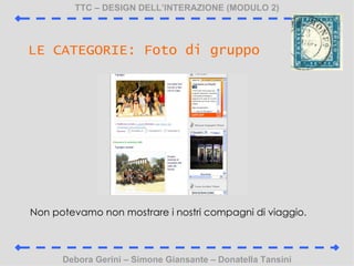 TTC C DESIGN DELLINTERAZIONE (MODULO 2) Debora Gerini C Simone Giansante C Donatella Tansini LE CATEGORIE: Foto di gruppo Non potevamo non mostrare i nostri compagni di viaggio. 