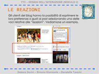 TTC C DESIGN DELLINTERAZIONE (MODULO 2) Debora Gerini C Simone Giansante C Donatella Tansini LE REAZIONI Gli utenti del blog hanno la possibilit di esprimere le loro preferenze o gusti ai post selezionando una delle voci relative alle reazioni. Vediamone un esempio.  