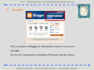 TTC C DESIGN DELLINTERAZIONE (MODULO 2) Debora Gerini C Simone Giansante C Donatella Tansini 1. Accedi Per accedere a Blogger  necessario avere un account Google.  Se non lo si possiede  possibile effettuarlo dal sito stesso 