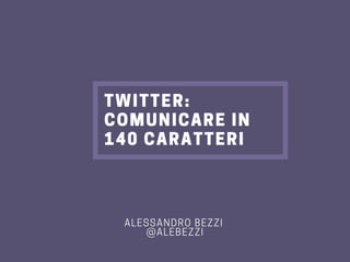 TWITTER:
COMUNICARE IN
140 CARATTERI
ALESSANDRO BEZZI @ALEBEZZI
 