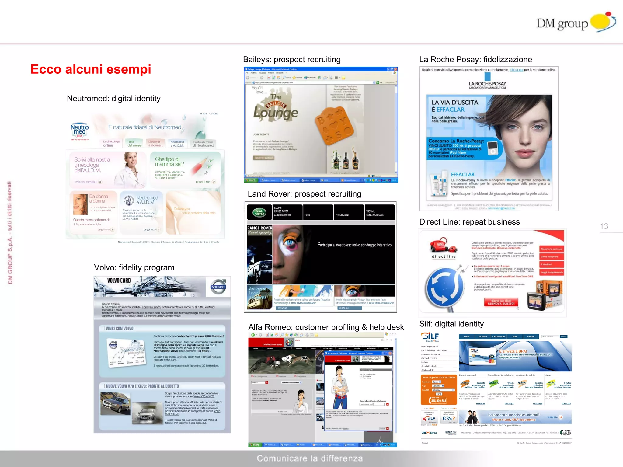 Ecco alcuni esempi Neutromed: digital identity Volvo: fidelity program Baileys: prospect recruiting La Roche Posay: fidelizzazione Land Rover: prospect recruiting Alfa Romeo: customer profiling & help desk Direct Line: repeat business Silf: digital identity 