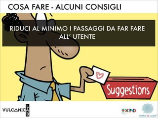 COSA FARE - ALCUNI CONSIGLI

RIDUCI AL MINIMO I PASSAGGI DA FAR FARE
              ALL’ UTENTE
 