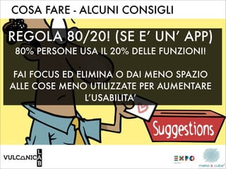 COSA FARE - ALCUNI CONSIGLI

REGOLA 80/20! (SE E’ UN’ APP)
 80% PERSONE USA IL 20% DELLE FUNZIONI!

 FAI FOCUS ED ELIMINA O DAI MENO SPAZIO
ALLE COSE MENO UTILIZZATE PER AUMENTARE
                L’USABILITA’
 