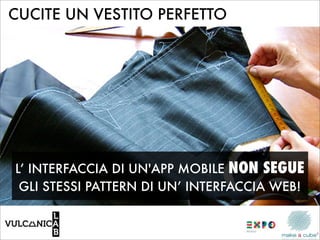 CUCITE UN VESTITO PERFETTO




L’ INTERFACCIA DI UN'APP MOBILE NON SEGUE
 GLI STESSI PATTERN DI UN’ INTERFACCIA WEB!
 