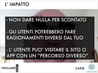 L’ IMPATTO


- NON DARE NULLA PER SCONTATO

- GLI UTENTI POTREBBERO FARE
RAGIONAMENTI DIVERSI DAL TUO

- L’ UTENTE PUO’ VISITARE IL SITO O
APP CON UN “PERCORSO DIVERSO”
 