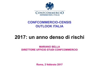 Ufficio Studi
CONFCOMMERCIO-CENSIS
OUTLOOK ITALIA
2017: un anno denso di rischi
MARIANO BELLA
DIRETTORE UFFICIO STUDI CONFCOMMERCIO
Roma, 2 febbraio 2017
 