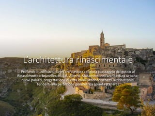 L’architettura rinascimentale
Profonde modificazioni nell’architettura religiosa (passaggio dal gotico al
Rinascimento): Brunelleschi. L.B. Alberti. Mutamenti nell’architettura urbana:
nuovi palazzi, progettazione di città ideali secondo schemi architettonici
tendenti alla perfezione geometrica (pianta stellare)
 