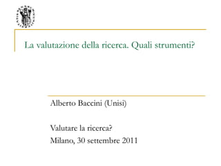 La valutazione della ricerca. Quali strumenti?
Alberto Baccini (Unisi)
Valutare la ricerca?
Milano, 30 settembre 2011
 