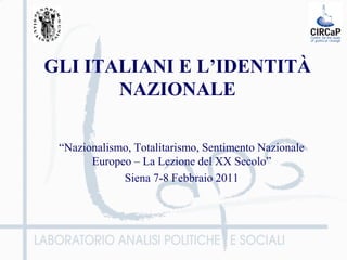 GLI ITALIANI E L’IDENTITÀ
       NAZIONALE

 “Nazionalismo, Totalitarismo, Sentimento Nazionale
       Europeo – La Lezione del XX Secolo”
             Siena 7-8 Febbraio 2011
 