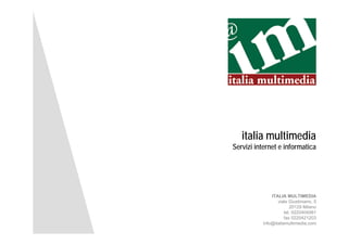 italia multimedia
Servizi internet e informatica




              ITALIA MULTIMEDIA
                 viale Giustiniano, 5
                        20129 Mil
                               Milano
                     tel. 0220404561
                     fax 0220421203
          info@italiamultimedia.com
 