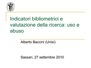 Indicatori bibliometrici e
valutazione della ricerca: uso e
abuso
Alberto Baccini (Unisi)
Sassari, 27 settembre 2010
 