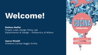 Welcome!
Evento Kick-off
20 Settembre 2021
Isacco Rinaldi
Direttore Caritas Reggio Emilia
Stefano Maffei
Project Lead, Design Policy Lab
Dipartimento di Design - Politecnico di Milano
 