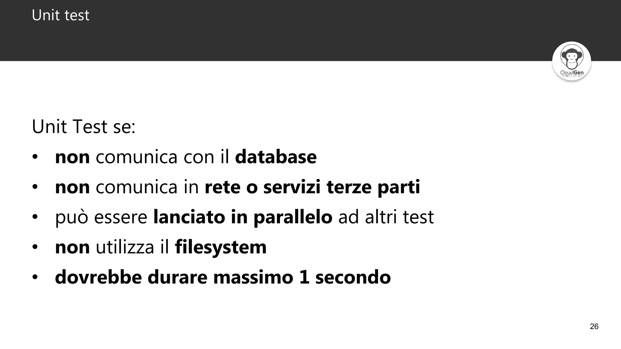 26
Unit test
Unit Test se:
• non comunica con il database
• non comunica in rete o servizi terze parti
• può essere lanciato in parallelo ad altri test
• non utilizza il filesystem
• dovrebbe durare massimo 1 secondo
 
