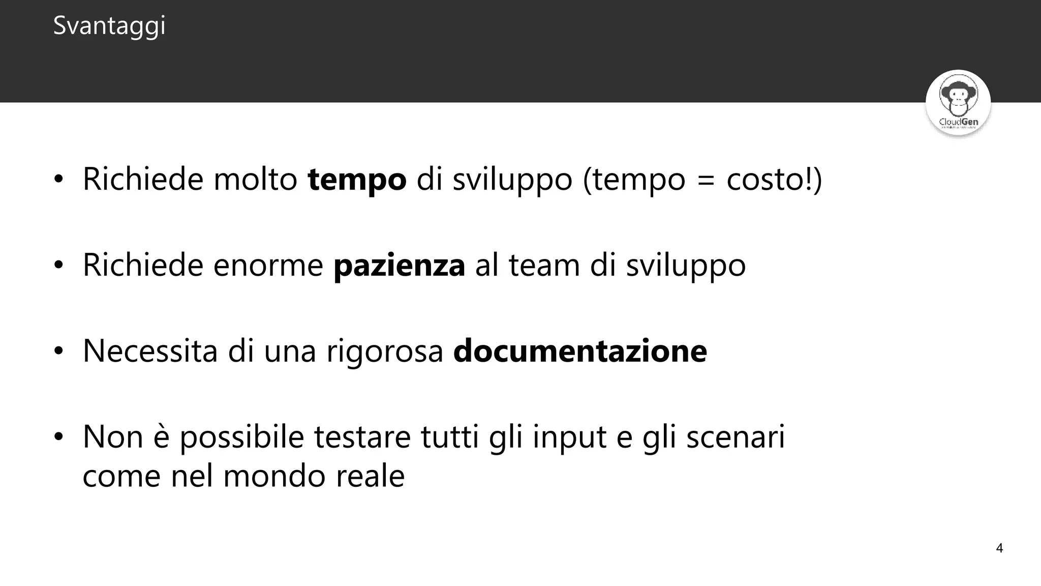 4
Svantaggi
• Richiede molto tempo di sviluppo (tempo = costo!)
• Richiede enorme pazienza al team di sviluppo
• Necessita di una rigorosa documentazione
• Non è possibile testare tutti gli input e gli scenari
come nel mondo reale
 