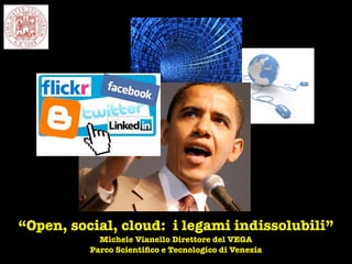 “Open, social, cloud: i legami indissolubili”
            Michele Vianello Direttore del VEGA
          Parco Scientiﬁco e Tecnologico di Venezia
 