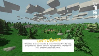 UN
TU
RN
ED
Unturned è un videogame di sopravvivenza free-to-play,
progettato da Nelson Sexton, il proprietario e fondatore
della Smartly Dressed Games.
2
 